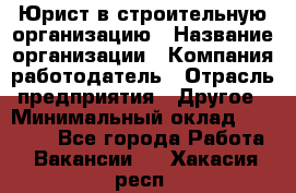 Юрист в строительную организацию › Название организации ­ Компания-работодатель › Отрасль предприятия ­ Другое › Минимальный оклад ­ 35 000 - Все города Работа » Вакансии   . Хакасия респ.